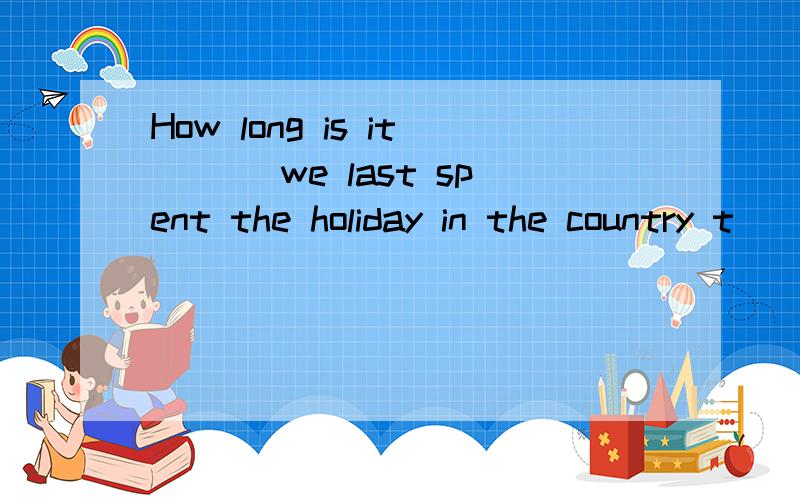 How long is it ___we last spent the holiday in the country t