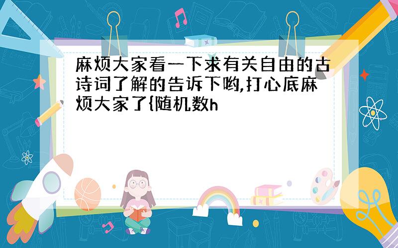 麻烦大家看一下求有关自由的古诗词了解的告诉下哟,打心底麻烦大家了{随机数h