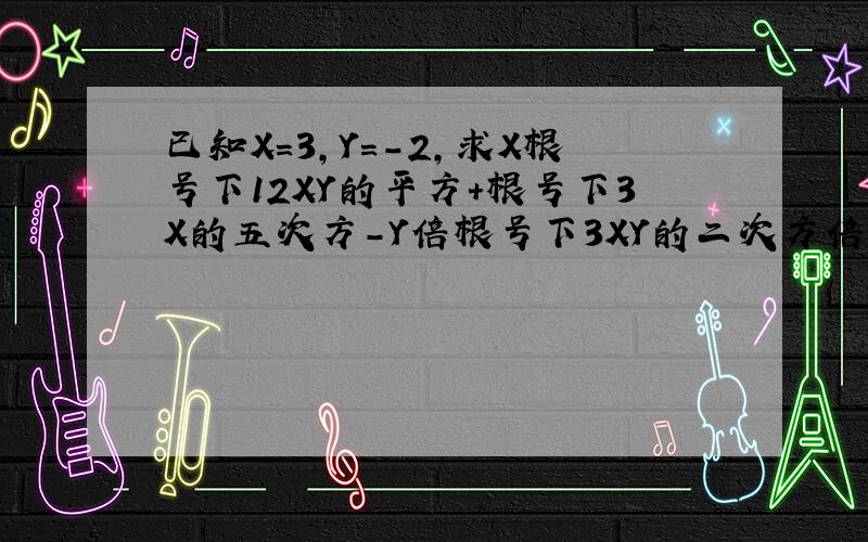 已知X=3,Y=-2,求X根号下12XY的平方+根号下3X的五次方-Y倍根号下3XY的二次方倍