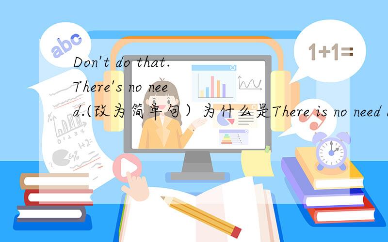 Don't do that.There's no need.(改为简单句）为什么是There is no need do