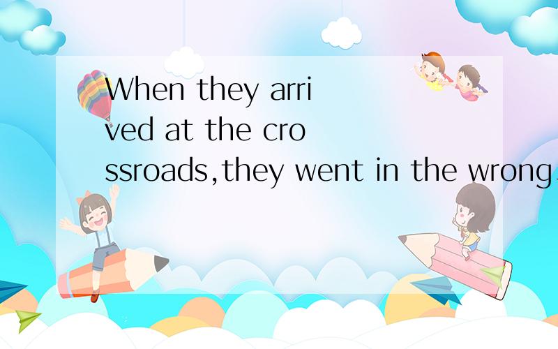 When they arrived at the crossroads,they went in the wrong__