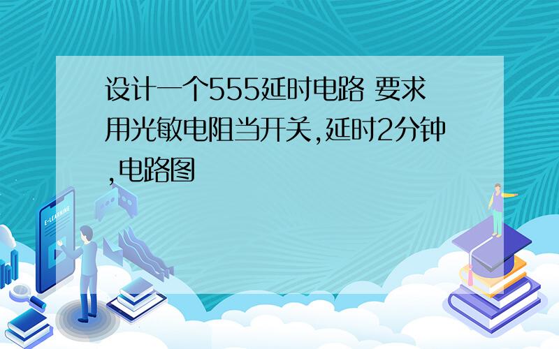 设计一个555延时电路 要求用光敏电阻当开关,延时2分钟,电路图