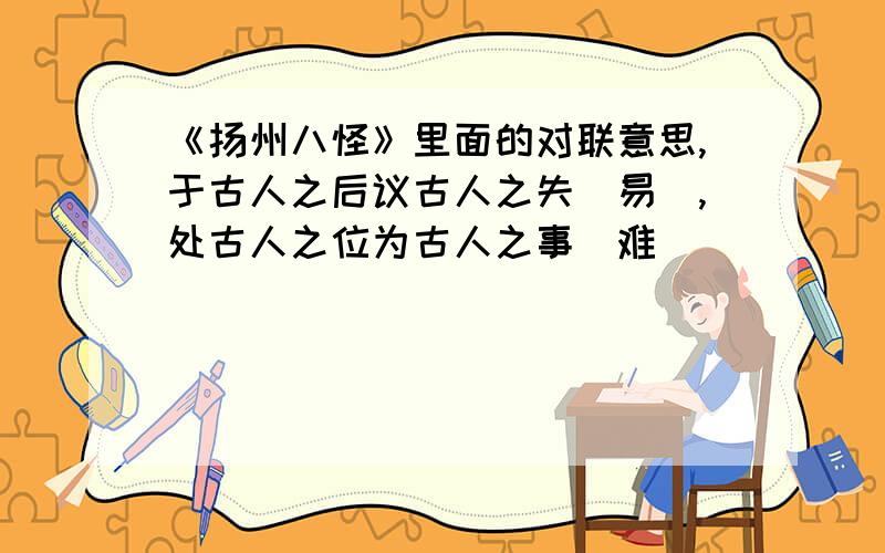 《扬州八怪》里面的对联意思,于古人之后议古人之失（易）,处古人之位为古人之事（难）