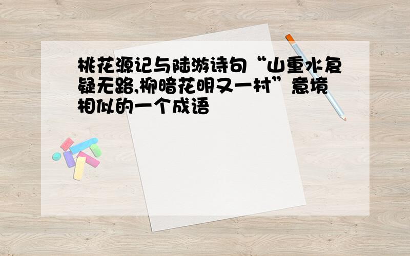 桃花源记与陆游诗句“山重水复疑无路,柳暗花明又一村”意境相似的一个成语