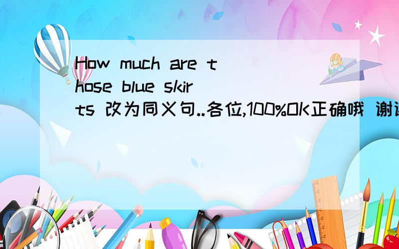 How much are those blue skirts 改为同义句..各位,100%OK正确哦 谢谢