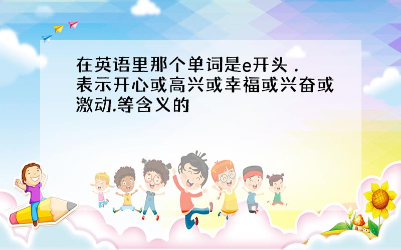 在英语里那个单词是e开头 .表示开心或高兴或幸福或兴奋或激动.等含义的