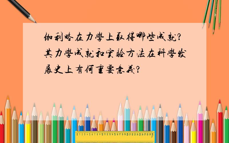 伽利略在力学上取得哪些成就?其力学成就和实验方法在科学发展史上有何重要意义?