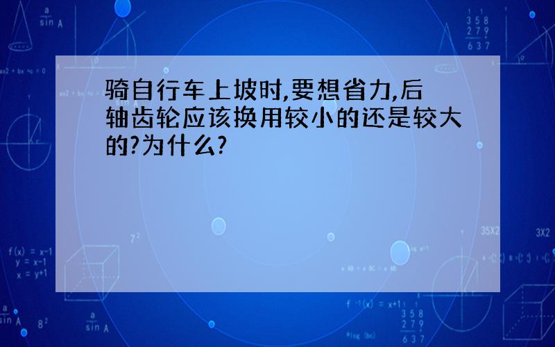 骑自行车上坡时,要想省力,后轴齿轮应该换用较小的还是较大的?为什么?