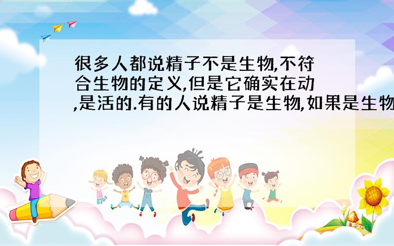 很多人都说精子不是生物,不符合生物的定义,但是它确实在动,是活的.有的人说精子是生物,如果是生物,那么它属于什么生物呢?