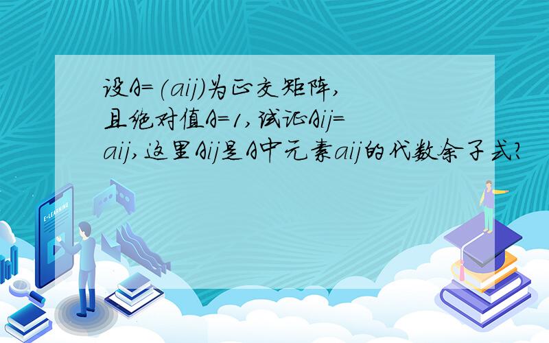 设A=(aij)为正交矩阵,且绝对值A=1,试证Aij=aij,这里Aij是A中元素aij的代数余子式?