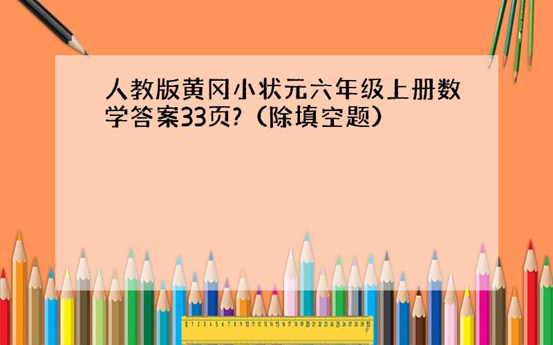 人教版黄冈小状元六年级上册数学答案33页?（除填空题）