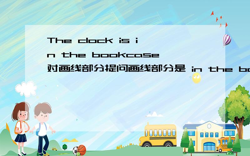 The clock is in the bookcase对画线部分提问画线部分是 in the book case