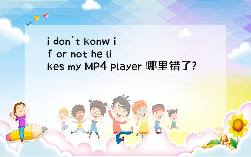 i don't konw if or not he likes my MP4 player 哪里错了?