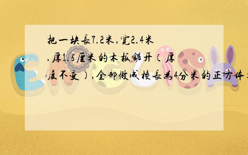 把一块长7.2米,宽2.4米,厚1.5厘米的木板锯开（厚度不变）,全部做成棱长为4分米的正方体木盒.最多能做