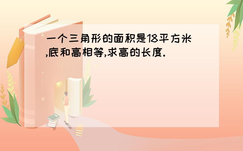 一个三角形的面积是18平方米,底和高相等,求高的长度.