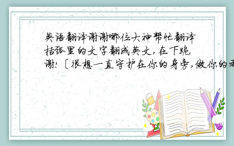 英语翻译谢谢哪位大神帮忙翻译括弧里的文字翻成英文,在下跪谢!〔很想一直守护在你的身旁,做你的雨伞,做你的保镖和沙包,在你