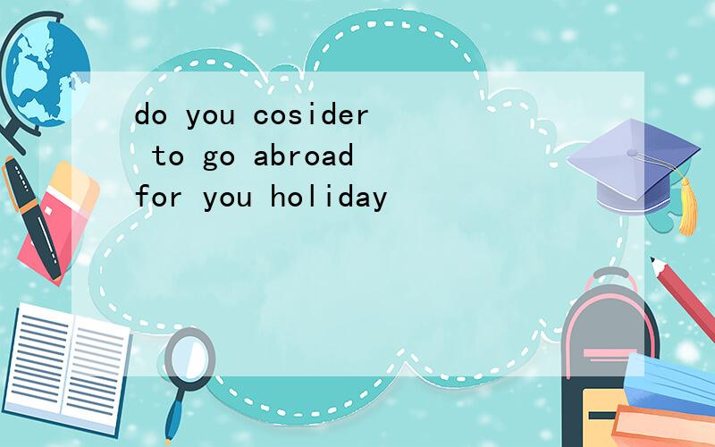 do you cosider to go abroad for you holiday