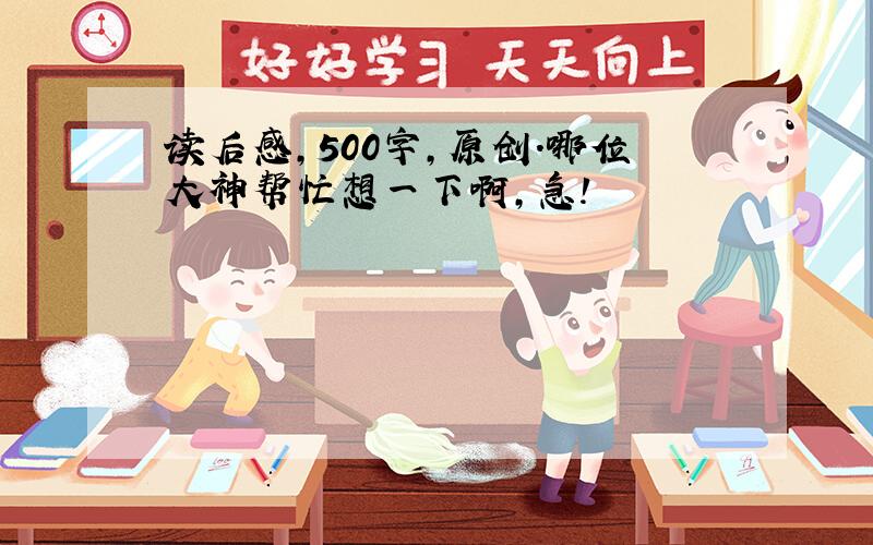 读后感,500字,原创.哪位大神帮忙想一下啊,急!