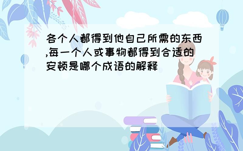 各个人都得到他自己所需的东西,每一个人或事物都得到合适的安顿是哪个成语的解释