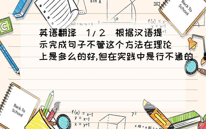 英语翻译(1/2)根据汉语提示完成句子不管这个方法在理论上是多么的好,但在实践中是行不通的（翻译句子）This meth