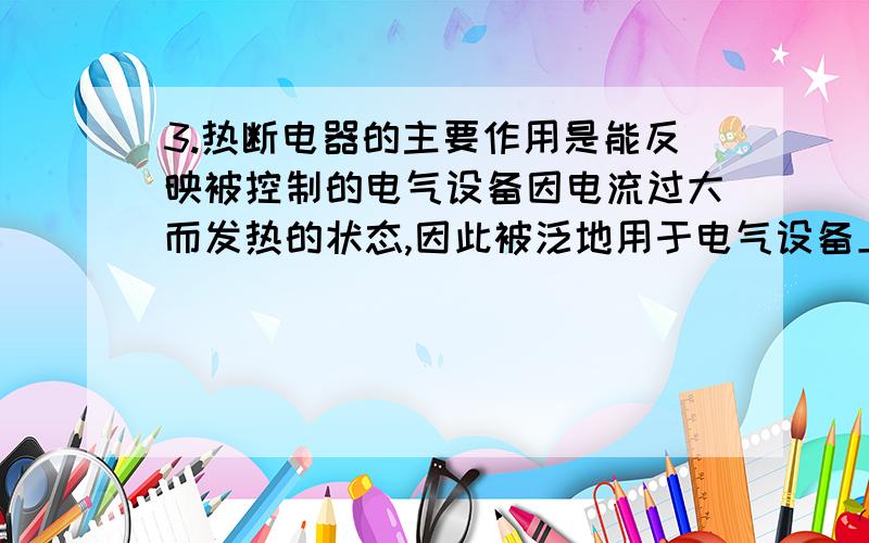 3.热断电器的主要作用是能反映被控制的电气设备因电流过大而发热的状态,因此被泛地用于电气设备上作短路或过载保护（谁能帮我