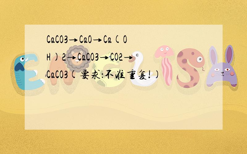 CaCO3→CaO→Ca(OH)2→CaCO3→CO2→CaCO3(要求：不准重复!)