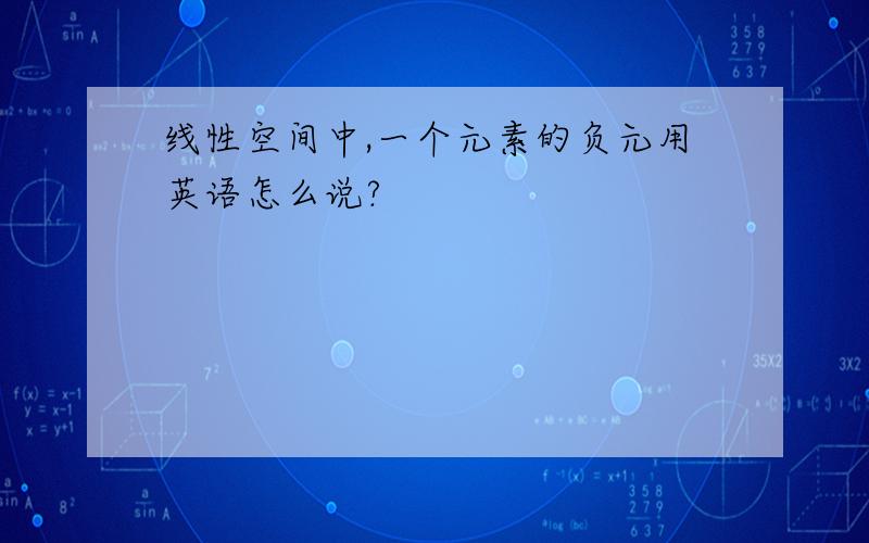 线性空间中,一个元素的负元用英语怎么说?