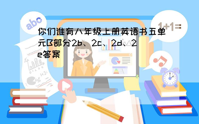 你们谁有八年级上册英语书五单元B部分2b、2c、2d、2e答案