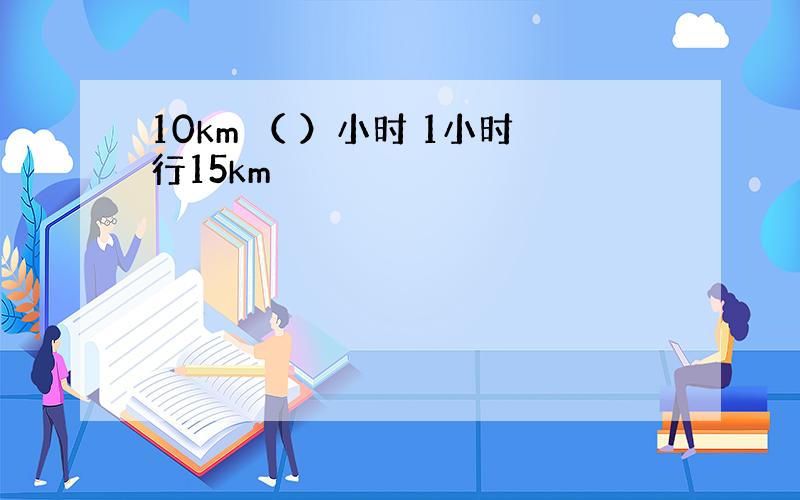 10km （ ）小时 1小时行15km