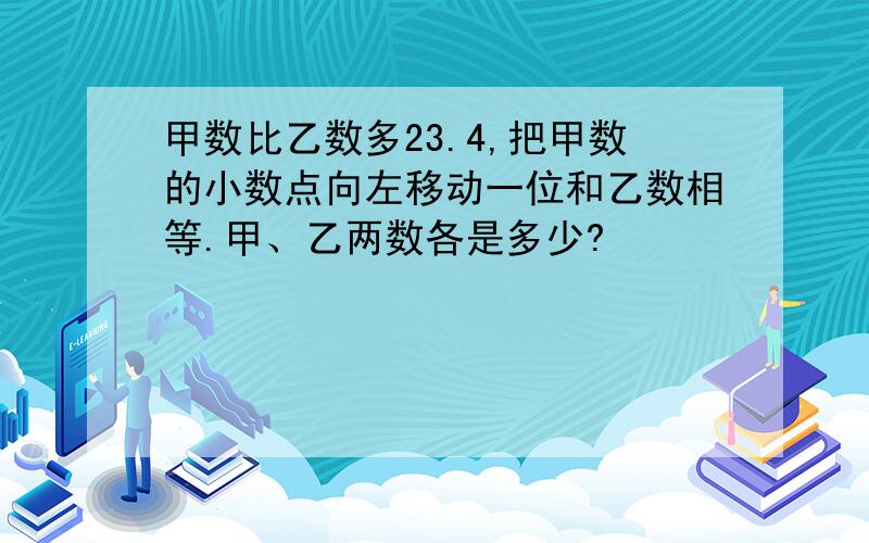 甲数比乙数多23.4,把甲数的小数点向左移动一位和乙数相等.甲、乙两数各是多少?