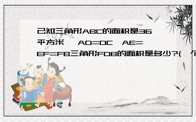 已知三角形ABC的面积是36平方米 ,AD=DC,AE=EF=FB三角形FDB的面积是多少?(一个三角形）