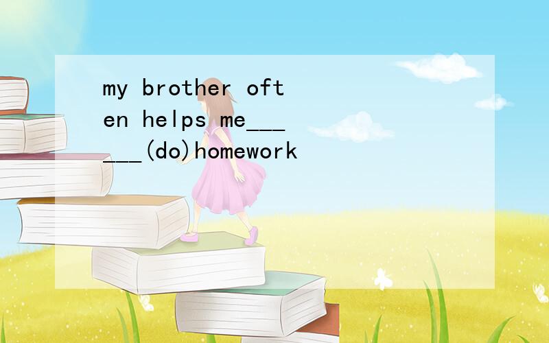 my brother often helps me______(do)homework