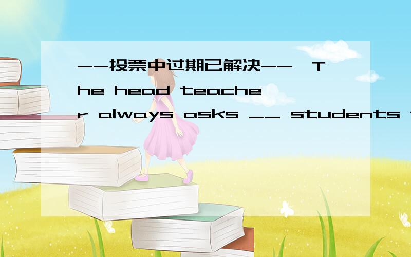 --投票中过期已解决-->The head teacher always asks __ students to be