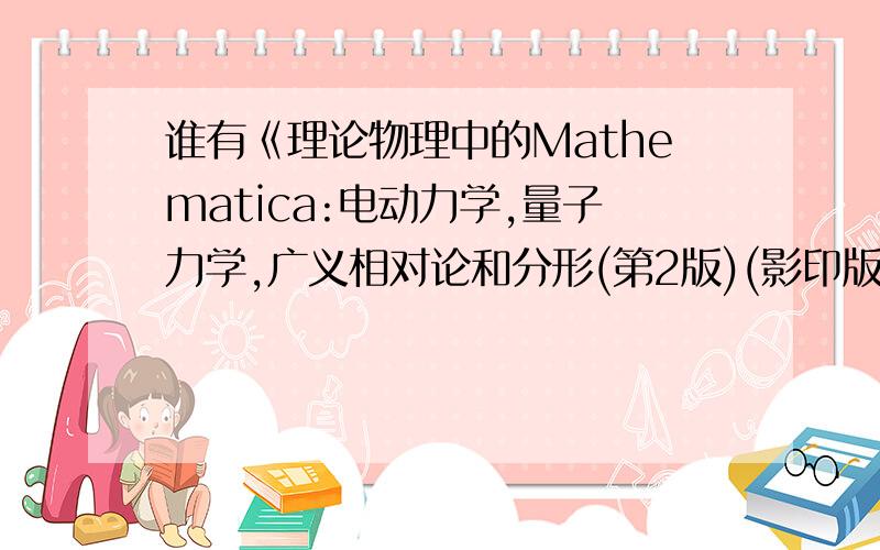 谁有《理论物理中的Mathematica:电动力学,量子力学,广义相对论和分形(第2版)(影印版)》的电子版?请发到名为