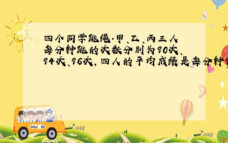 四个同学跳绳.甲、乙、丙三人每分钟跳的次数分别为90次、94次、96次,四人的平均成绩是每分钟95次.丁每分钟跳几次?