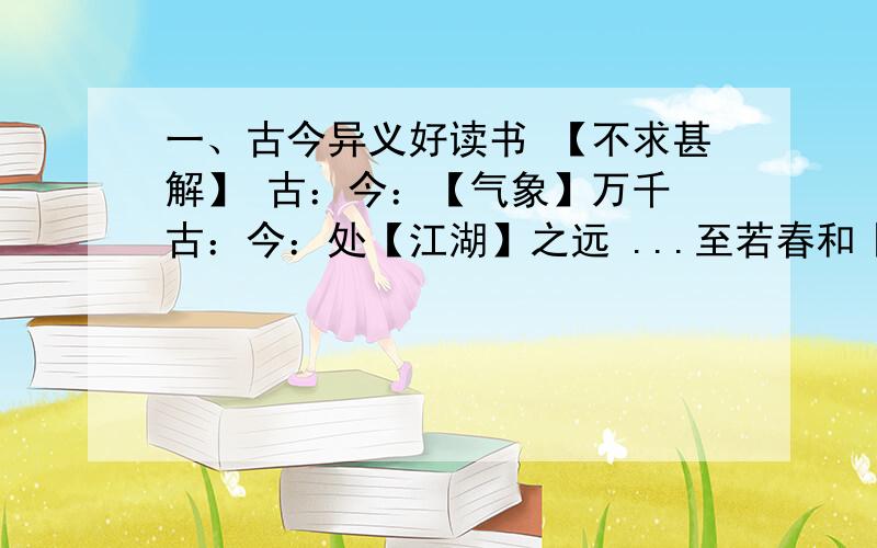 一、古今异义好读书 【不求甚解】 古：今：【气象】万千 古：今：处【江湖】之远 ...至若春和【景】明将军角弓不得【控】