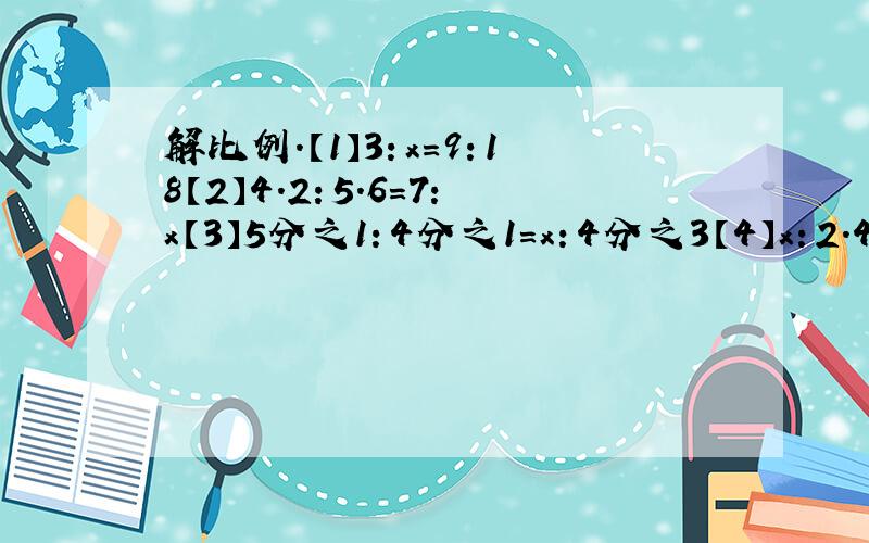 解比例.【1】3：x=9：18【2】4.2：5.6=7：x【3】5分之1：4分之1=x：4分之3【4】x：2.4=5：3