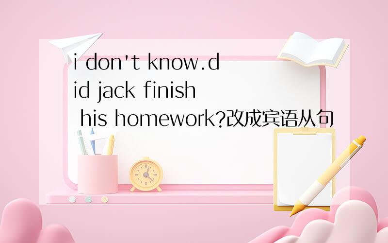 i don't know.did jack finish his homework?改成宾语从句