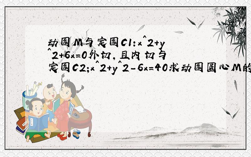 动园M与定园C1:x^2+y^2+6x=0外切,且内切与定园C2;x^2+y^2-6x=40求动园圆心M的轨迹方程