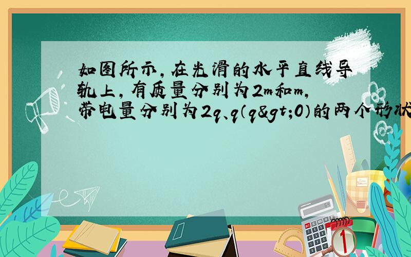 如图所示，在光滑的水平直线导轨上，有质量分别为2m和m，带电量分别为2q、q（q>0）的两个形状相同的小球A、B正