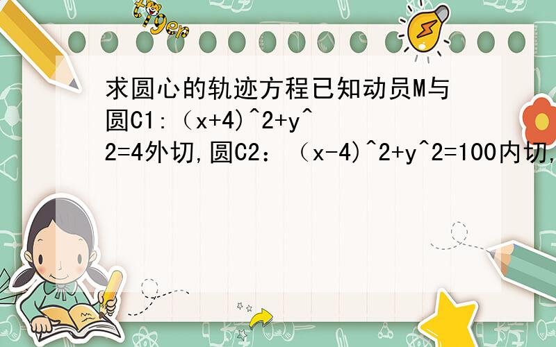 求圆心的轨迹方程已知动员M与圆C1:（x+4)^2+y^2=4外切,圆C2：（x-4)^2+y^2=100内切,求动圆圆