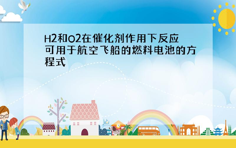 H2和O2在催化剂作用下反应可用于航空飞船的燃料电池的方程式