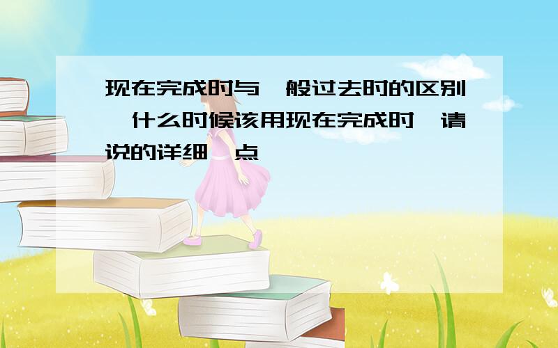 现在完成时与一般过去时的区别,什么时候该用现在完成时,请说的详细一点