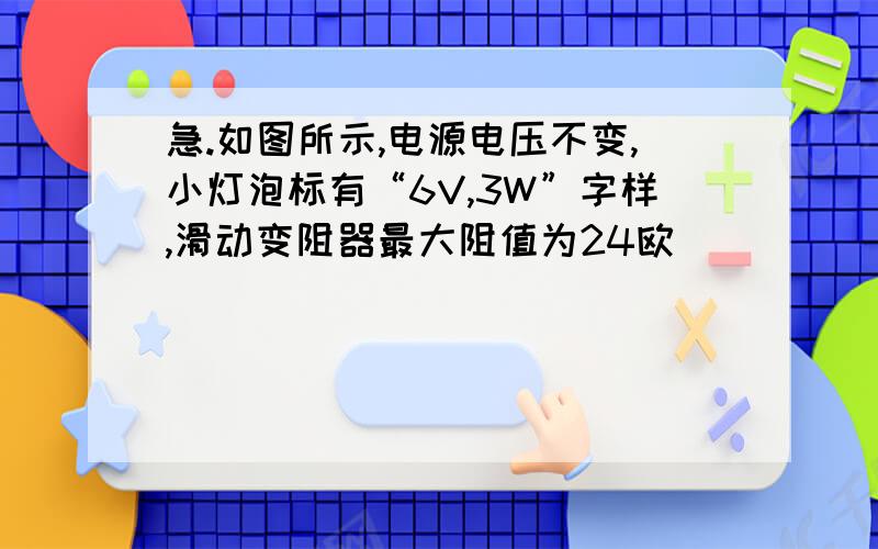 急.如图所示,电源电压不变,小灯泡标有“6V,3W”字样,滑动变阻器最大阻值为24欧．