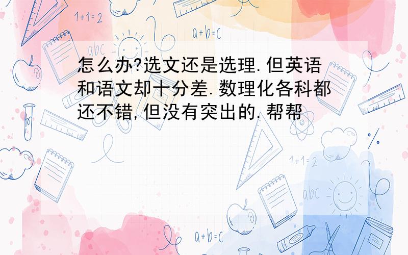 怎么办?选文还是选理.但英语和语文却十分差.数理化各科都还不错,但没有突出的.帮帮