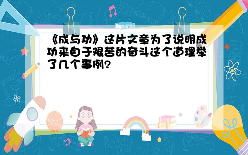 《成与功》这片文章为了说明成功来自于艰苦的奋斗这个道理举了几个事例?