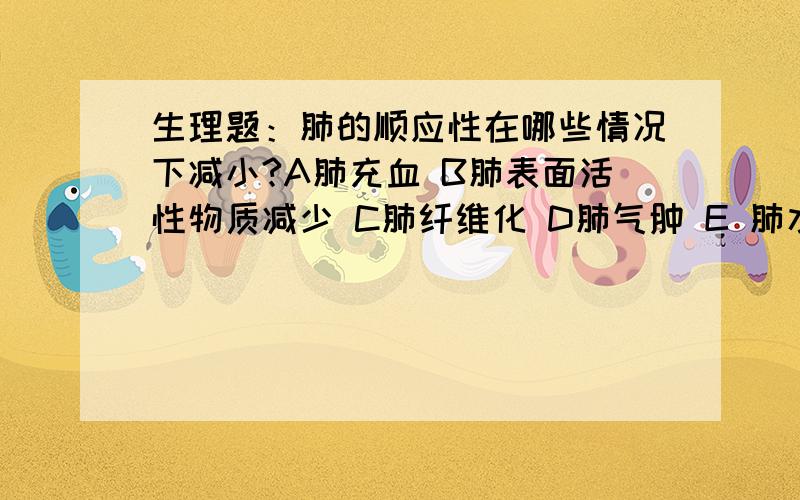 生理题：肺的顺应性在哪些情况下减小?A肺充血 B肺表面活性物质减少 C肺纤维化 D肺气肿 E 肺水肿