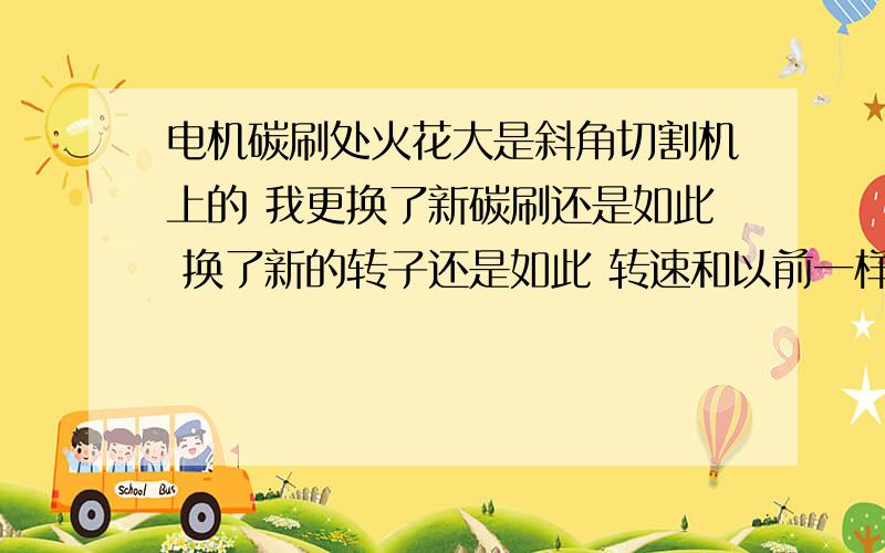 电机碳刷处火花大是斜角切割机上的 我更换了新碳刷还是如此 换了新的转子还是如此 转速和以前一样 就是火花巨大 我看了好象