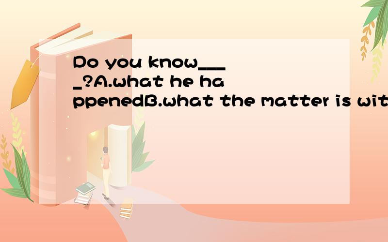 Do you know____?A.what he happenedB.what the matter is with