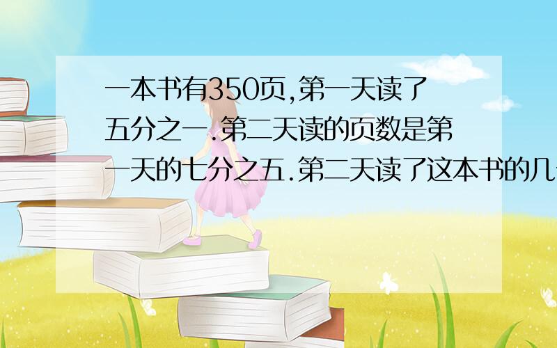 一本书有350页,第一天读了五分之一.第二天读的页数是第一天的七分之五.第二天读了这本书的几分之几?第二天读了多少页?